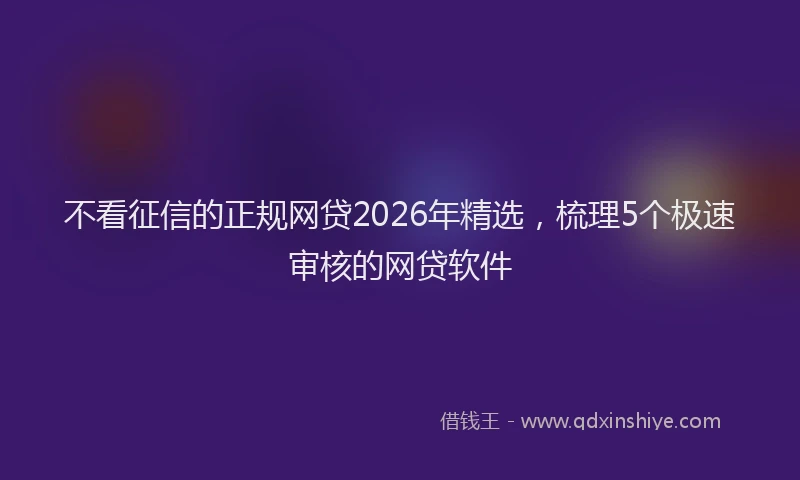 不看征信的正规网贷2026年精选，梳理5个极速审核的网贷软件