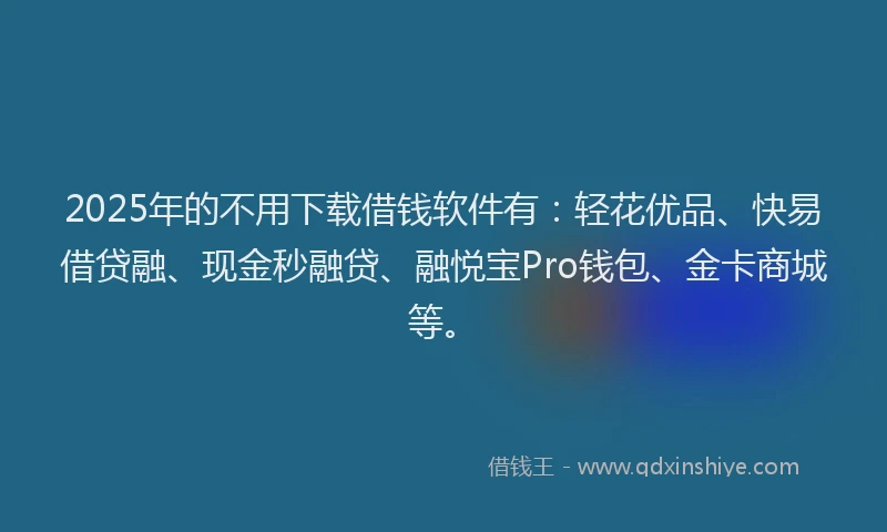 2025年的不用下载借钱软件有:轻花优品、快易借贷融、现金秒融贷、融悦宝Pro钱包、金卡商城等。