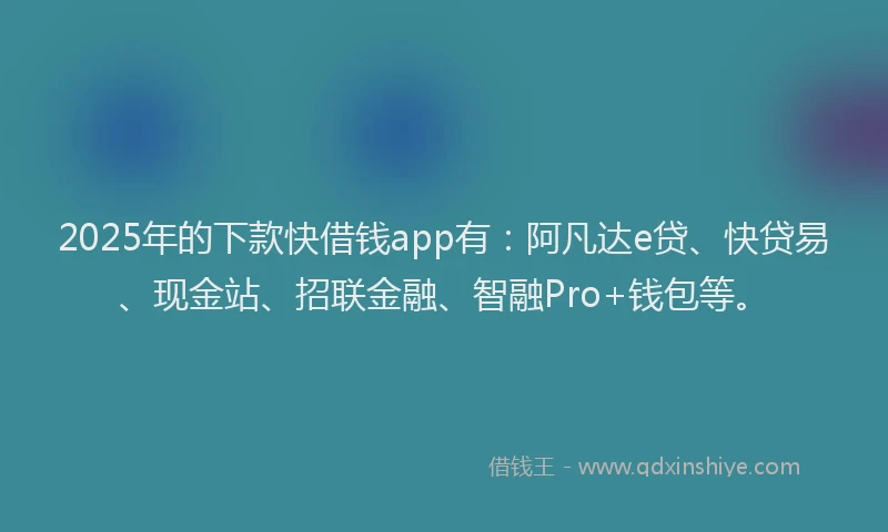2025年的下款快借钱app有：阿凡达e贷、快贷易、现金站、招联金融、智融Pro+钱包等。