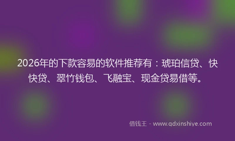 2026年的下款容易的软件推荐有：琥珀信贷、快快贷、翠竹钱包、飞融宝、现金贷易借等。
