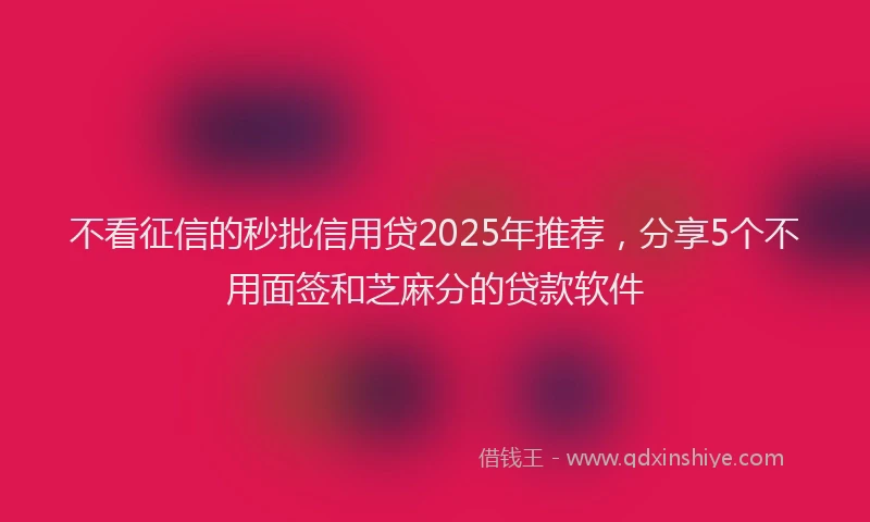 不看征信的秒批信用贷2025年推荐，分享5个不用面签和芝麻分的贷款软件