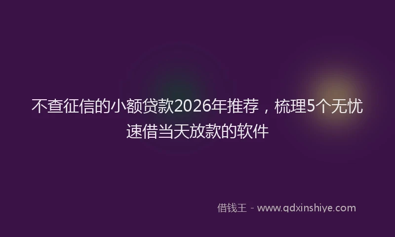 不查征信的小额贷款2026年推荐,梳理5个无忧速借当天放款的软件