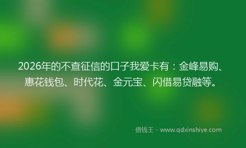 2026年的不查征信的口子我爱卡有：金峰易购、惠花钱包、时代花、金元宝、闪借易贷融等。