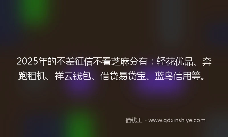 2025年的不差征信不看芝麻分有：轻花优品、奔跑租机、祥云钱包、借贷易贷宝、蓝鸟信用等。