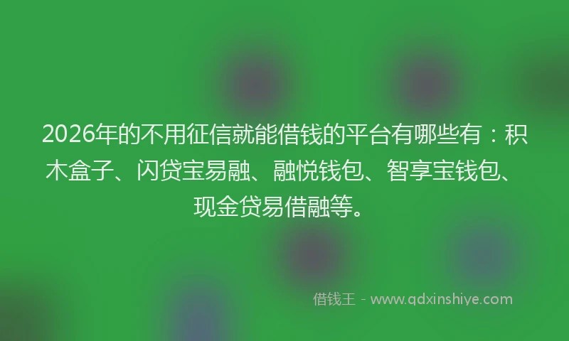 2026年的不用征信就能借钱的平台有哪些有：积木盒子、闪贷宝易融、融悦钱包、智享宝钱包、现金贷易借融等。