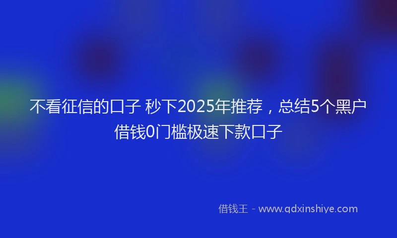 不看征信的口子 秒下2025年推荐，总结5个黑户借钱0门槛极速下款口子
