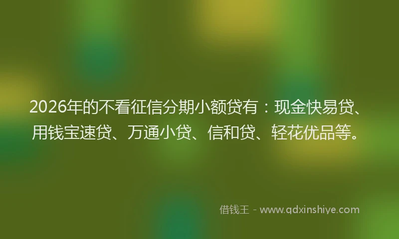2026年的不看征信分期小额贷有：现金快易贷、用钱宝速贷、万通小贷、信和贷、轻花优品等。