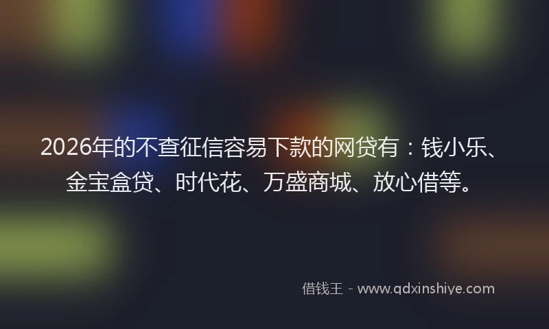 2026年的不查征信容易下款的网贷有：钱小乐、金宝盒贷、时代花、万盛商城、放心借等。