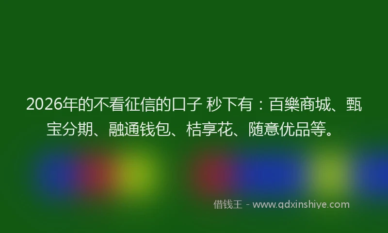 2026年的不看征信的口子 秒下有：百樂商城、甄宝分期、融通钱包、桔享花、随意优品等。