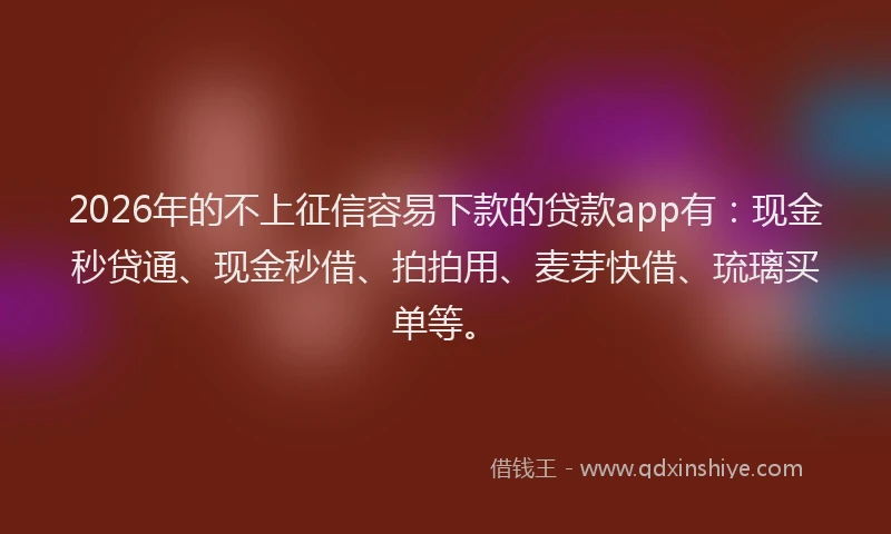 2026年的不上征信容易下款的贷款app有:现金秒贷通、现金秒借、拍拍用、麦芽快借、琉璃买单等。