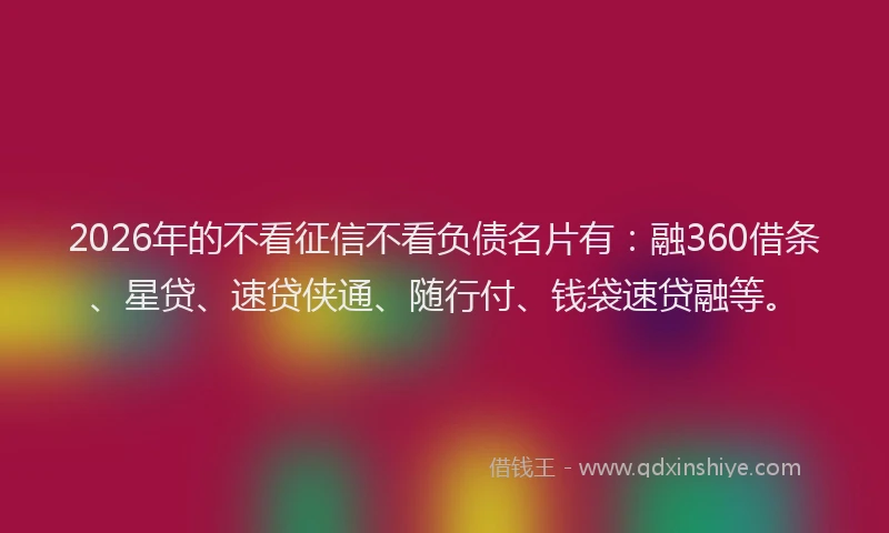 2026年的不看征信不看负债名片有：融360借条、星贷、速贷侠通、随行付、钱袋速贷融等。