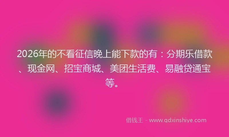 2026年的不看征信晚上能下款的有：分期乐借款、现金网、招宝商城、美团生活费、易融贷通宝等。