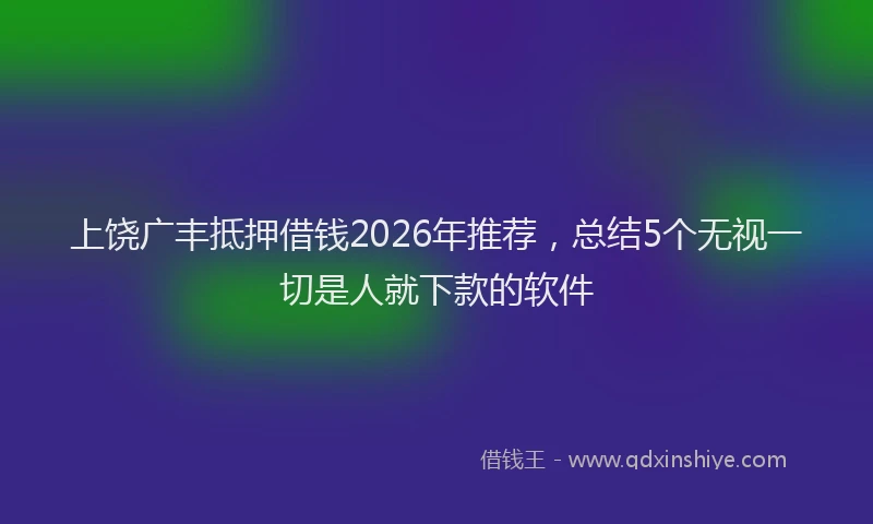 上饶广丰抵押借钱2026年推荐，总结5个无视一切是人就下款的软件