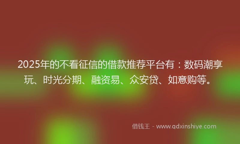2025年的不看征信的借款推荐平台有:数码潮享玩、时光分期、融资易、众安贷、如意购等。