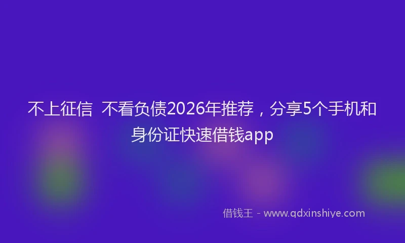 不上征信 不看负债2026年推荐,分享5个手机和身份证快速借钱app