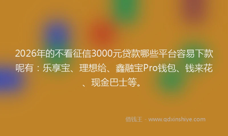 2026年的不看征信3000元贷款哪些平台容易下款呢有:乐享宝、理想给、鑫融宝Pro钱包、钱来花、现金巴士等。