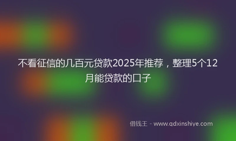 不看征信的几百元贷款2025年推荐，整理5个12月能贷款的口子
