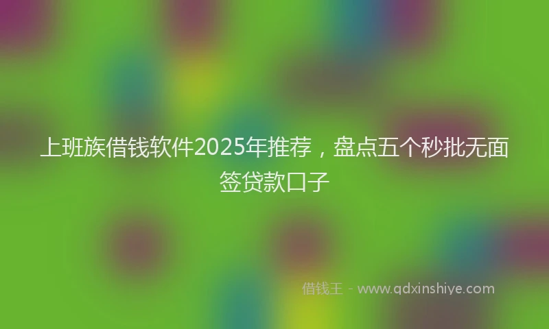 上班族借钱软件2025年推荐，盘点五个秒批无面签贷款口子