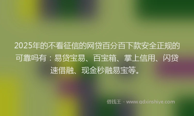 2025年的不看征信的网贷百分百下款安全正规的可靠吗有:易贷宝易、百宝箱、掌上信用、闪贷速借融、现金秒融易宝等。