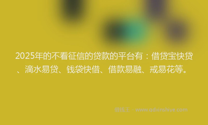 2025年的不看征信的贷款的平台有：借贷宝快贷、滴水易贷、钱袋快借、借款易融、戒易花等。