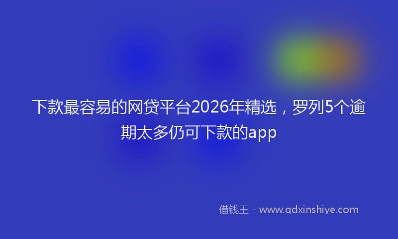 下款最容易的网贷平台2026年精选，罗列5个逾期太多仍可下款的app