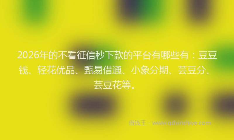 2026年的不看征信秒下款的平台有哪些有：豆豆钱、轻花优品、甄易借通、小象分期、芸豆分、芸豆花等。