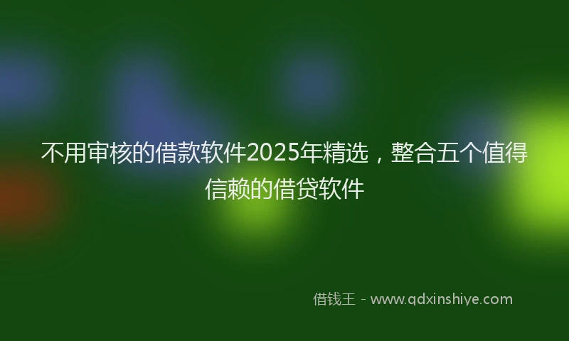 不用审核的借款软件2025年精选，整合五个值得信赖的借贷软件