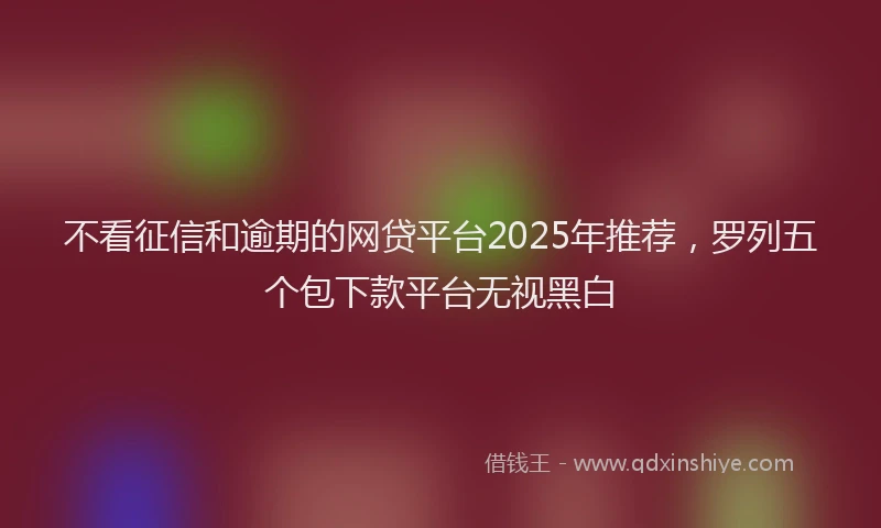 不看征信和逾期的网贷平台2025年推荐，罗列五个包下款平台无视黑白