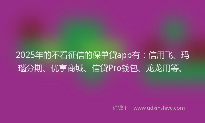 2025年的不看征信的保单贷app有：信用飞、玛瑙分期、优享商城、信贷Pro钱包、龙龙用等。