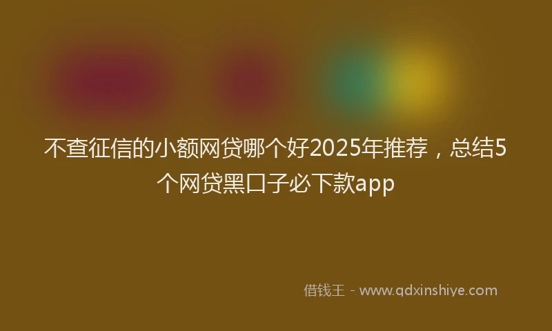 不查征信的小额网贷哪个好2025年推荐，总结5个网贷黑口子必下款app