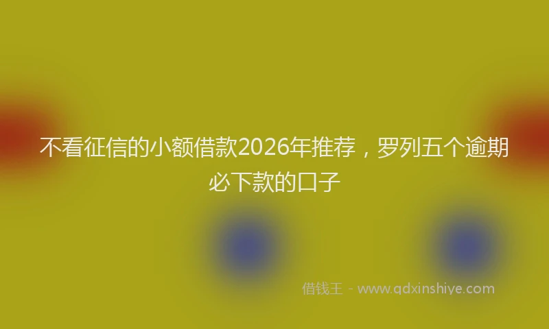 不看征信的小额借款2026年推荐，罗列五个逾期必下款的口子