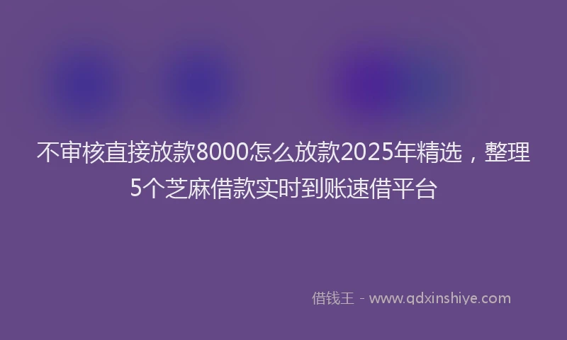不审核直接放款8000怎么放款2025年精选，整理5个芝麻借款实时到账速借平台