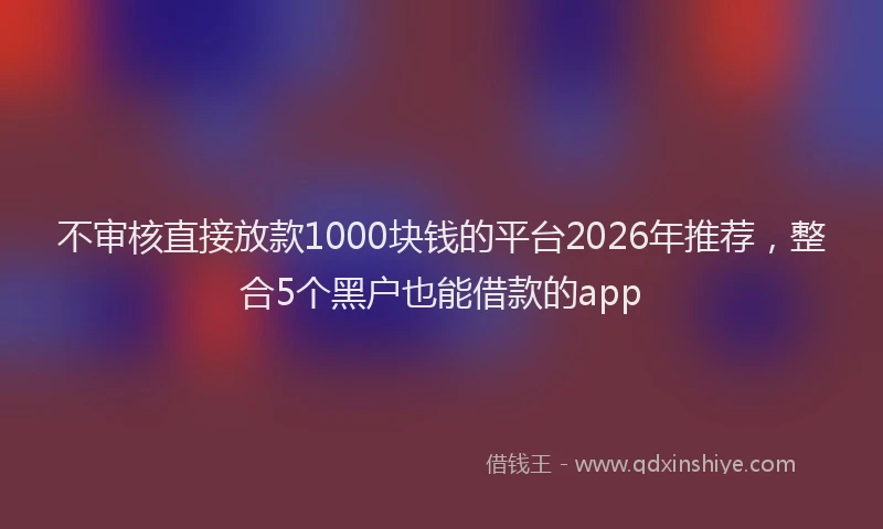 不审核直接放款1000块钱的平台2026年推荐，整合5个黑户也能借款的app