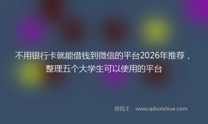 不用银行卡就能借钱到微信的平台2026年推荐，整理五个大学生可以使用的平台