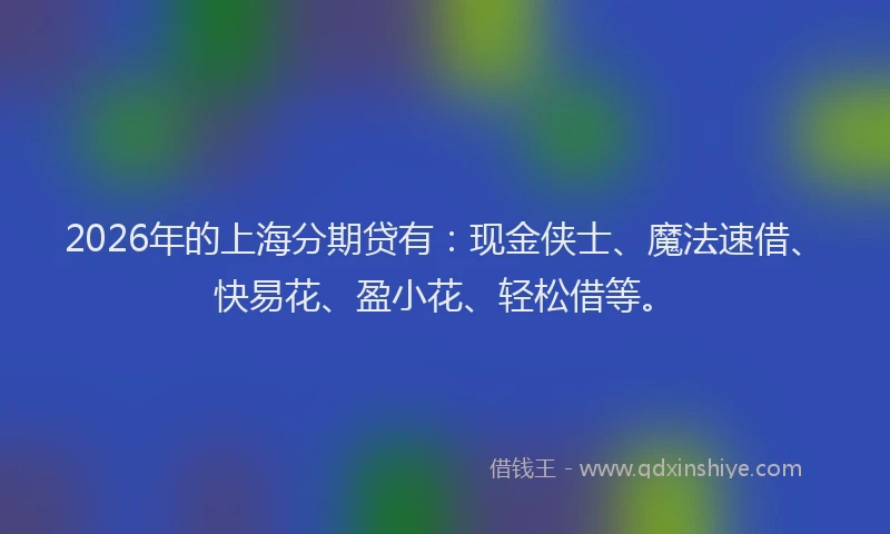 2026年的上海分期贷有：现金侠士、魔法速借、快易花、盈小花、轻松借等。