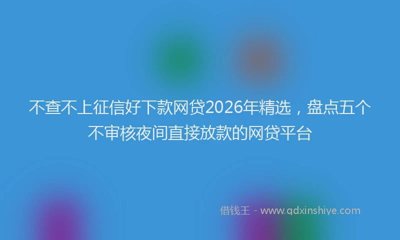 不查不上征信好下款网贷2026年精选，盘点五个不审核夜间直接放款的网贷平台