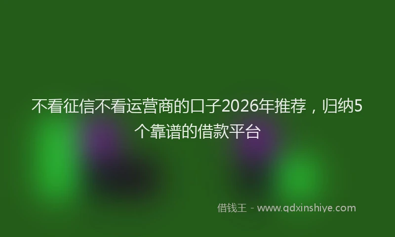 不看征信不看运营商的口子2026年推荐，归纳5个靠谱的借款平台