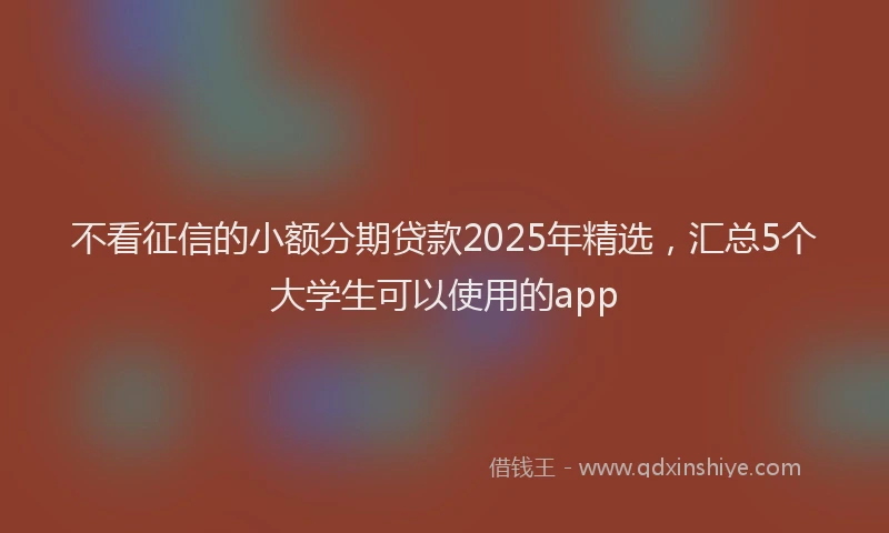 不看征信的小额分期贷款2025年精选，汇总5个大学生可以使用的app