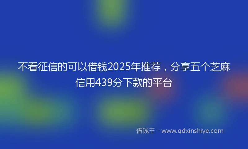 不看征信的可以借钱2025年推荐，分享五个芝麻信用439分下款的平台