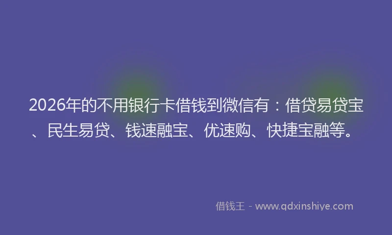 2026年的不用银行卡借钱到微信有：借贷易贷宝、民生易贷、钱速融宝、优速购、快捷宝融等。