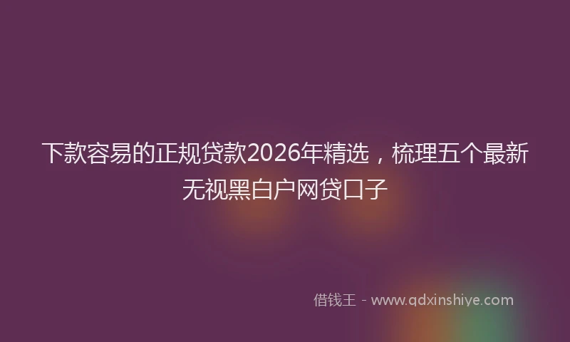 下款容易的正规贷款2026年精选，梳理五个最新无视黑白户网贷口子