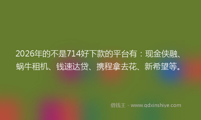 2026年的不是714好下款的平台有:现金侠融、蜗牛租机、钱速达贷、携程拿去花、新希望等。