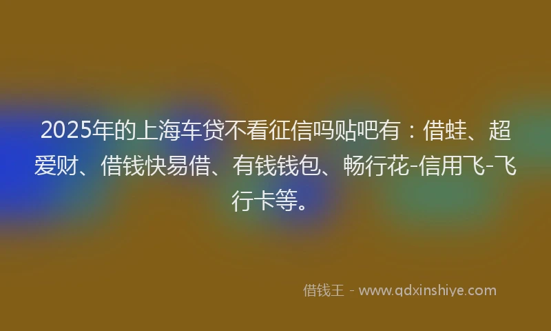 2025年的上海车贷不看征信吗贴吧有：借蛙、超爱财、借钱快易借、有钱钱包、畅行花-信用飞-飞行卡等。