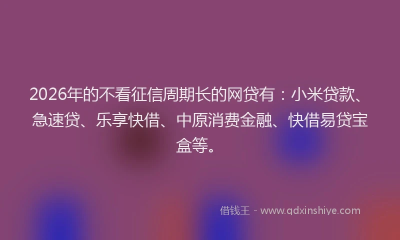 2026年的不看征信周期长的网贷有：小米贷款、急速贷、乐享快借、中原消费金融、快借易贷宝盒等。
