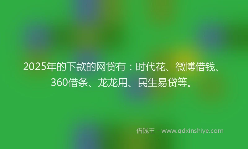 2025年的下款的网贷有：时代花、微博借钱、360借条、龙龙用、民生易贷等。