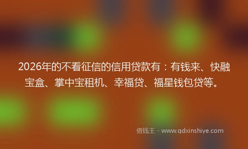 2026年的不看征信的信用贷款有：有钱来、快融宝盒、掌中宝租机、幸福贷、福星钱包贷等。