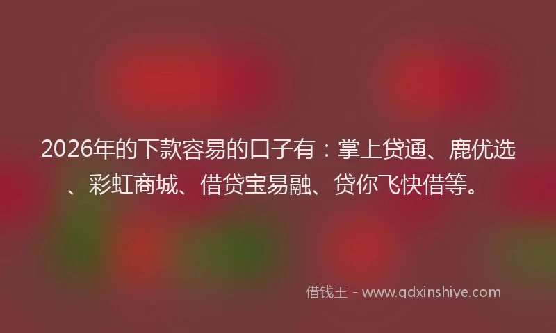 2026年的下款容易的口子有：掌上贷通、鹿优选、彩虹商城、借贷宝易融、贷你飞快借等。