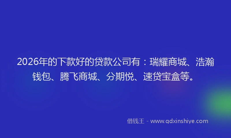 2026年的下款好的贷款公司有：瑞耀商城、浩瀚钱包、腾飞商城、分期悦、速贷宝盒等。