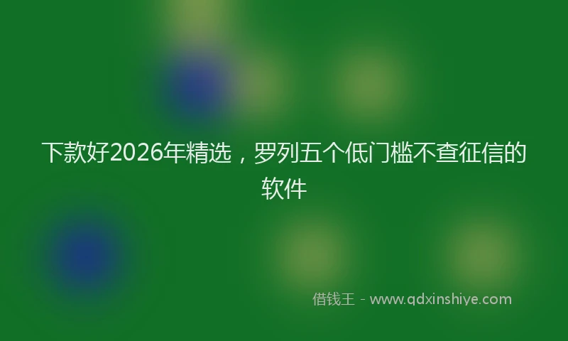 下款好2026年精选，罗列五个低门槛不查征信的软件