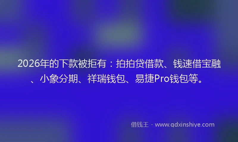 2026年的下款被拒有：拍拍贷借款、钱速借宝融、小象分期、祥瑞钱包、易捷Pro钱包等。